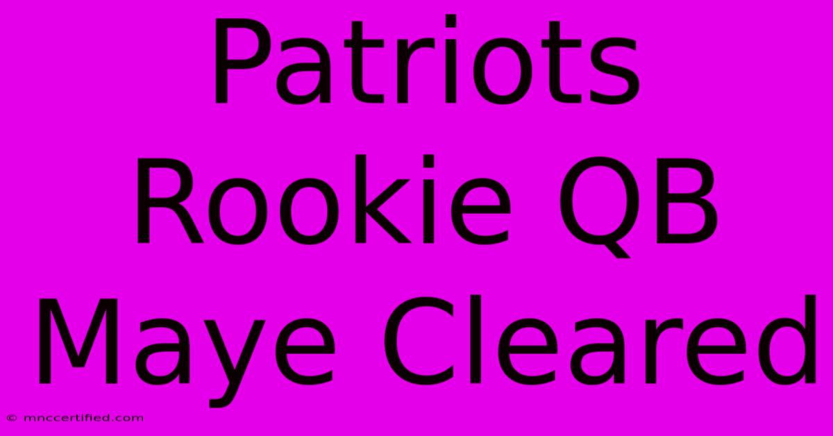 Patriots Rookie QB Maye Cleared