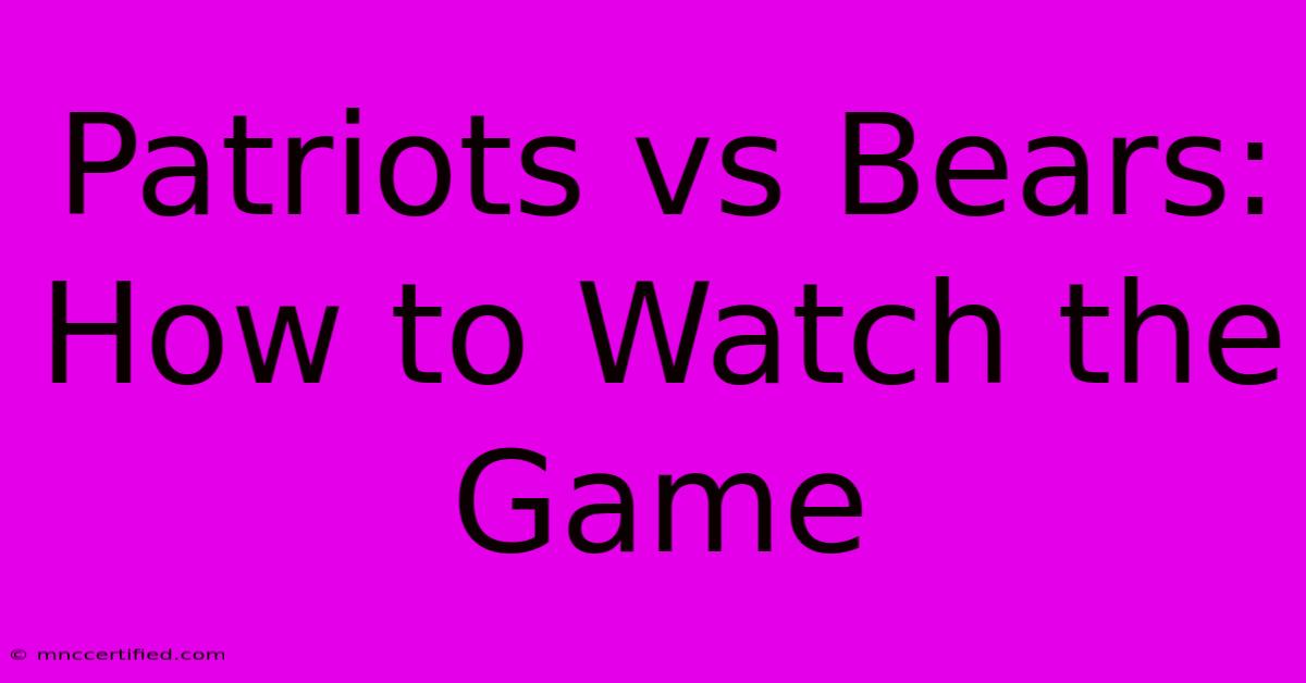 Patriots Vs Bears: How To Watch The Game