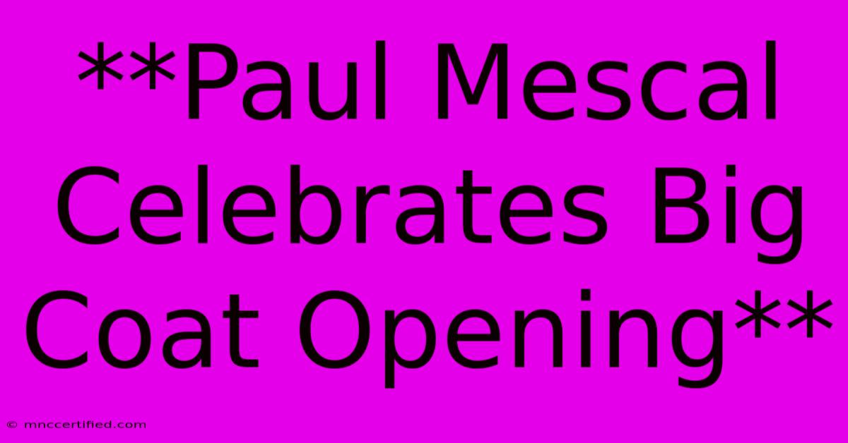 **Paul Mescal Celebrates Big Coat Opening**