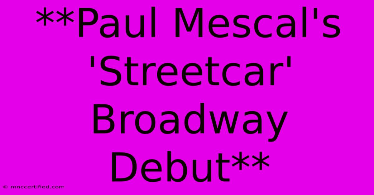 **Paul Mescal's 'Streetcar' Broadway Debut**