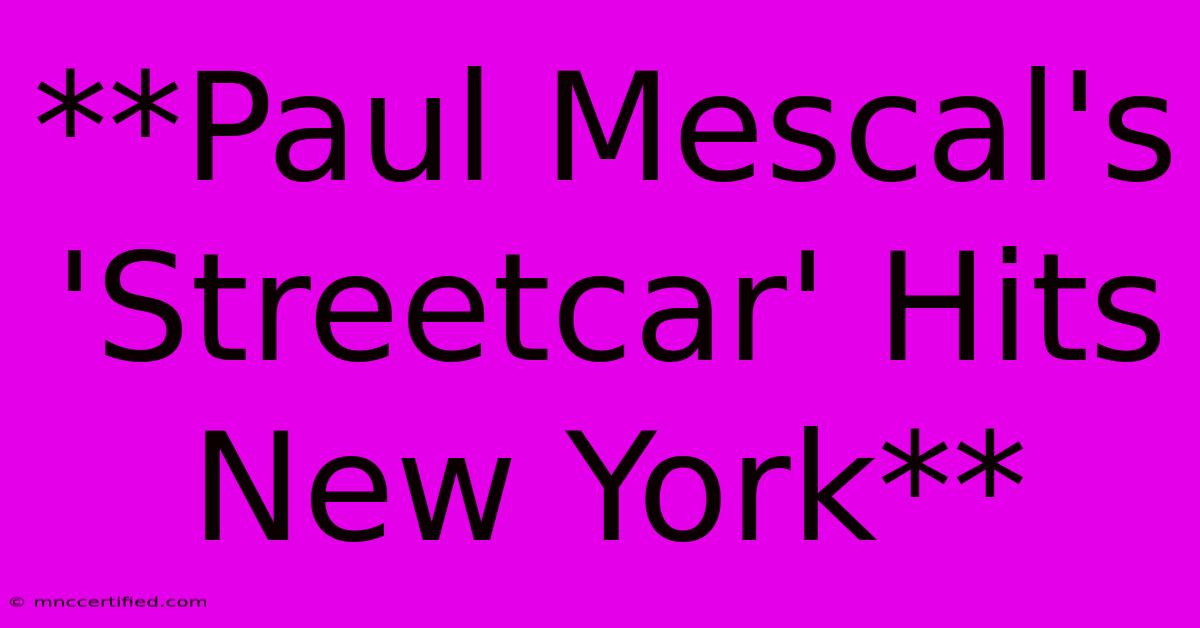 **Paul Mescal's 'Streetcar' Hits New York** 