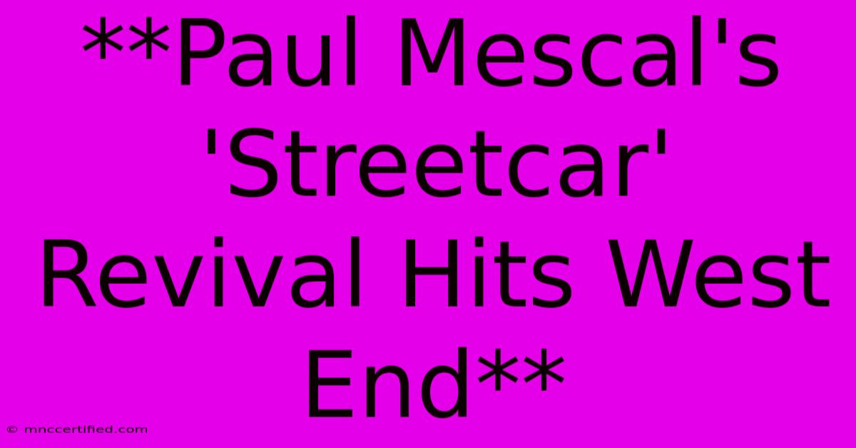 **Paul Mescal's 'Streetcar' Revival Hits West End** 