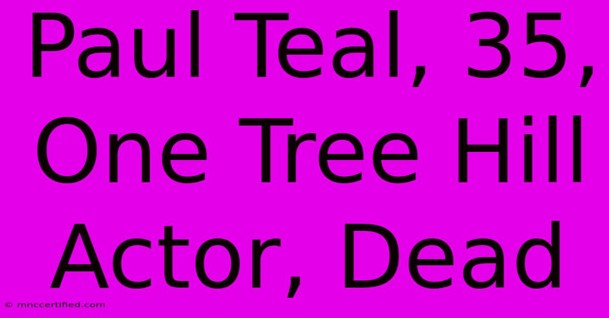 Paul Teal, 35, One Tree Hill Actor, Dead