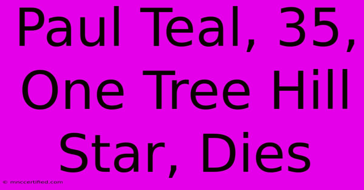 Paul Teal, 35, One Tree Hill Star, Dies