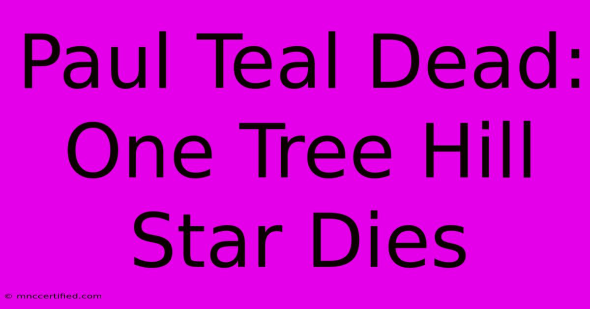 Paul Teal Dead: One Tree Hill Star Dies