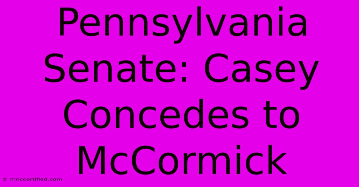 Pennsylvania Senate: Casey Concedes To McCormick