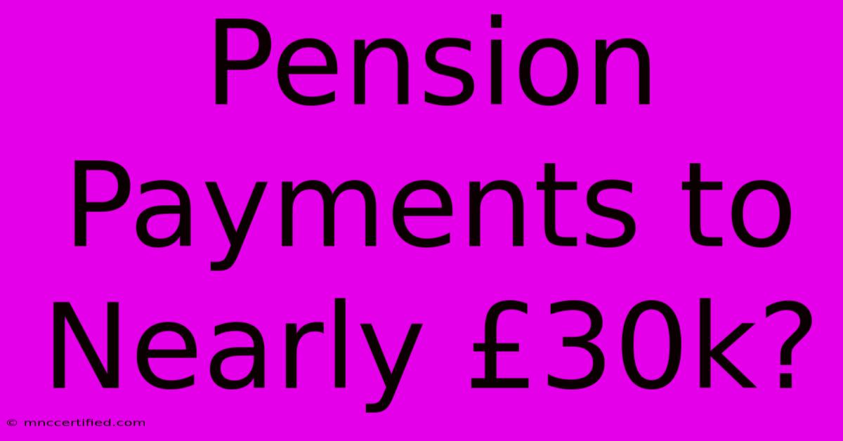 Pension Payments To Nearly £30k?