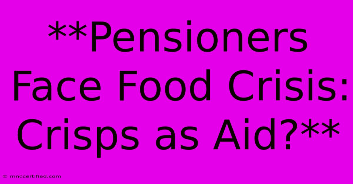 **Pensioners Face Food Crisis: Crisps As Aid?**