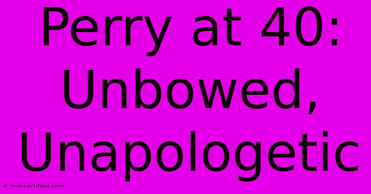 Perry At 40: Unbowed, Unapologetic