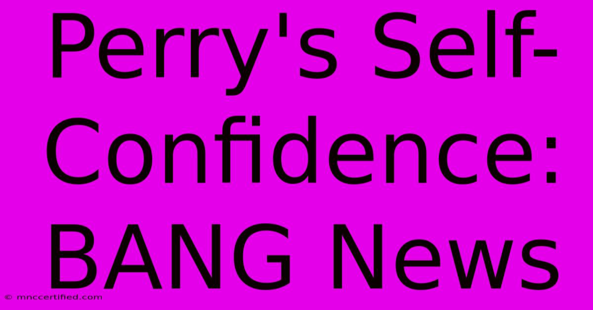 Perry's Self-Confidence:  BANG News