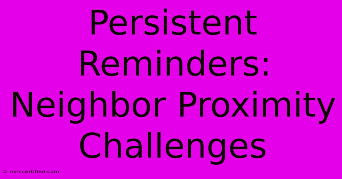 Persistent Reminders: Neighbor Proximity Challenges