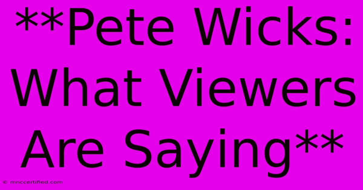 **Pete Wicks:  What Viewers Are Saying**