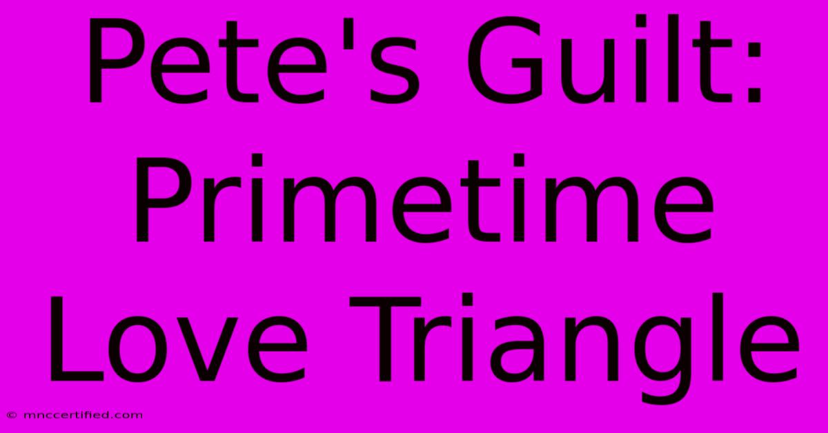 Pete's Guilt: Primetime Love Triangle