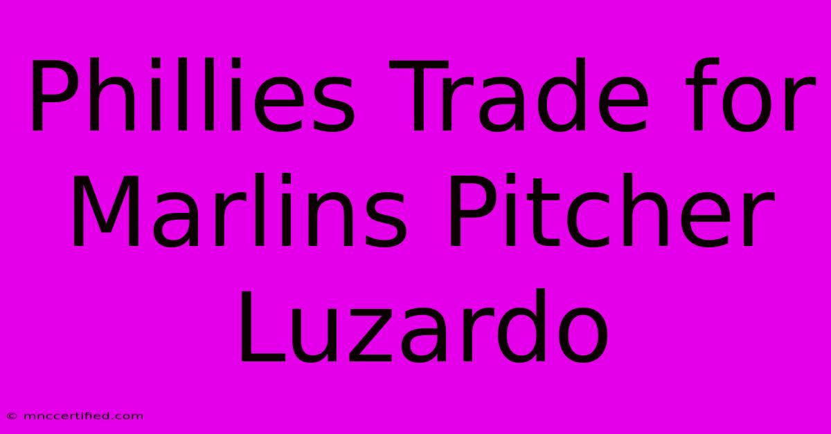 Phillies Trade For Marlins Pitcher Luzardo