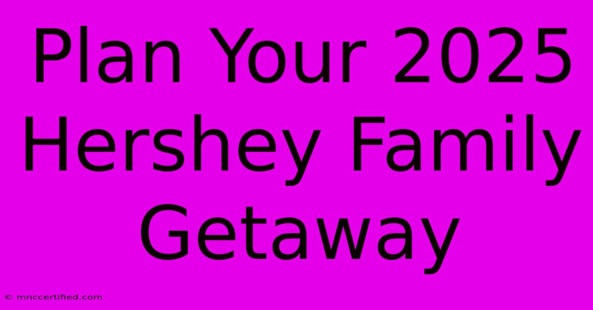 Plan Your 2025 Hershey Family Getaway