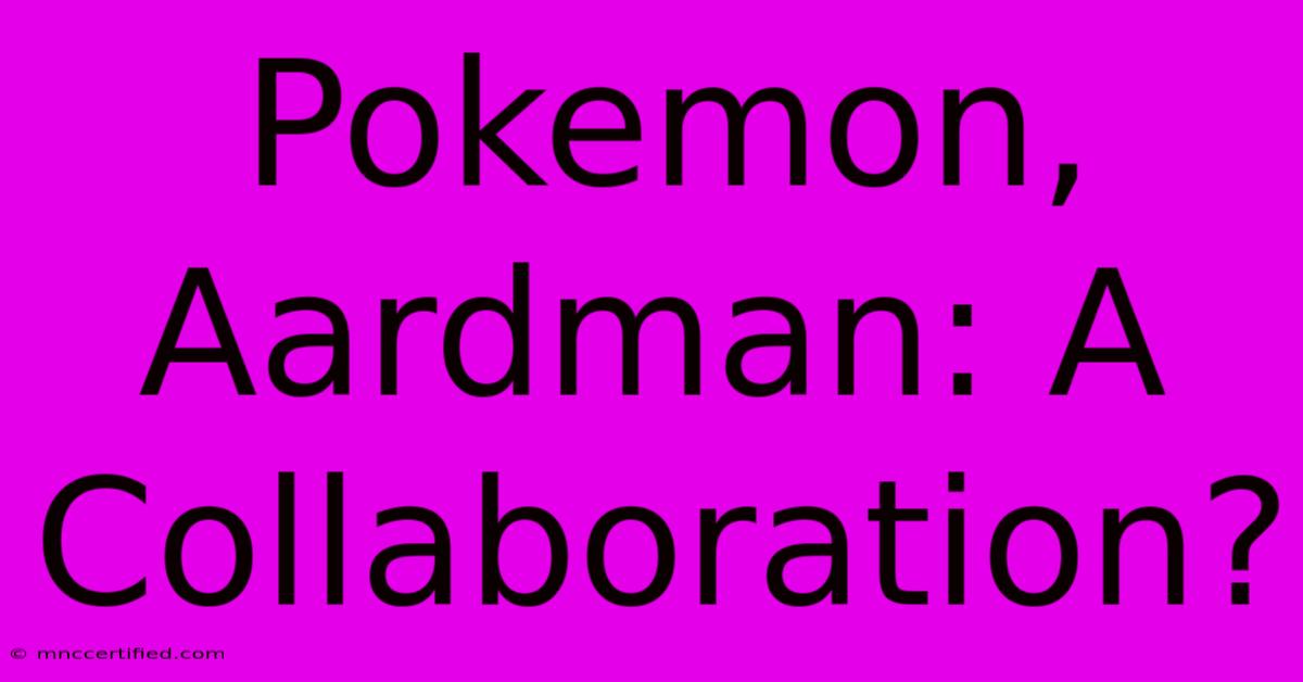 Pokemon, Aardman: A Collaboration?