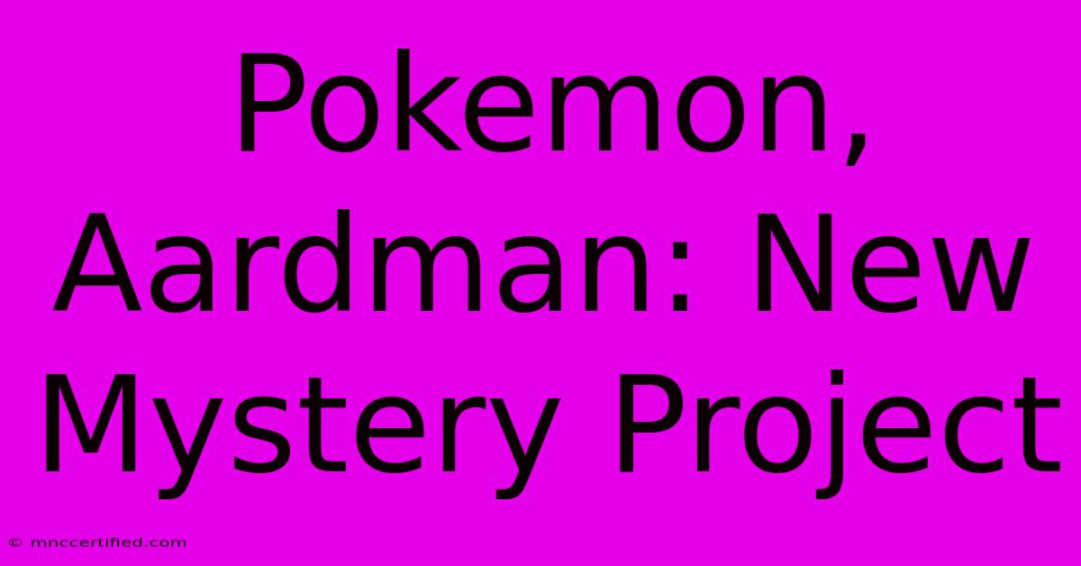 Pokemon, Aardman: New Mystery Project