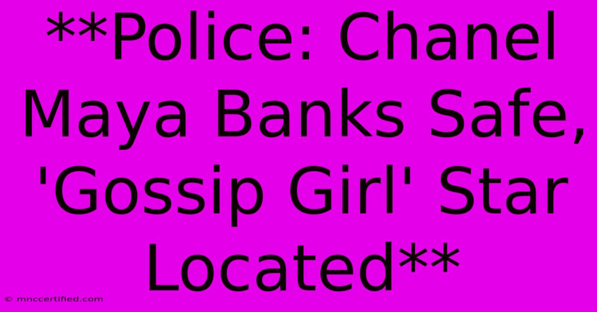 **Police: Chanel Maya Banks Safe, 'Gossip Girl' Star Located** 