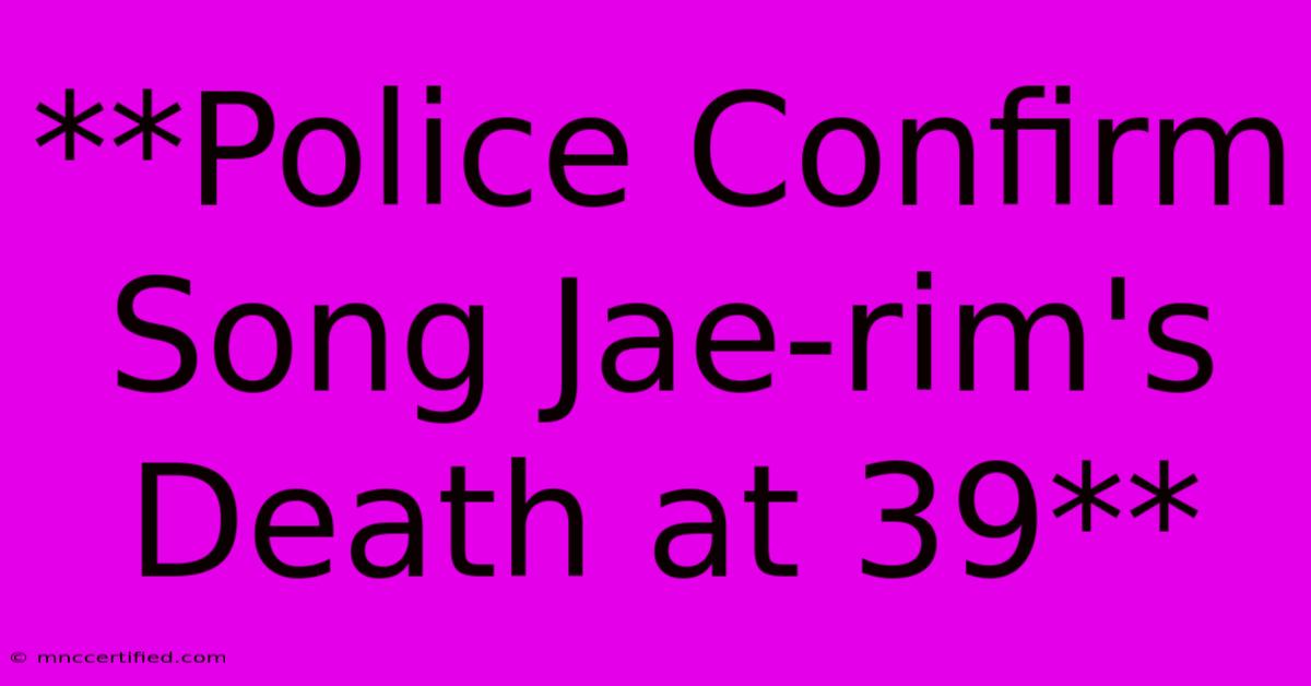 **Police Confirm Song Jae-rim's Death At 39**