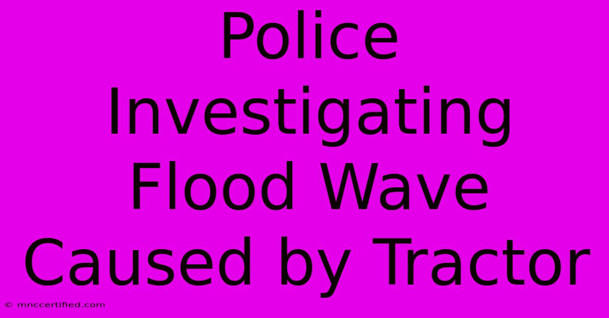 Police Investigating Flood Wave Caused By Tractor