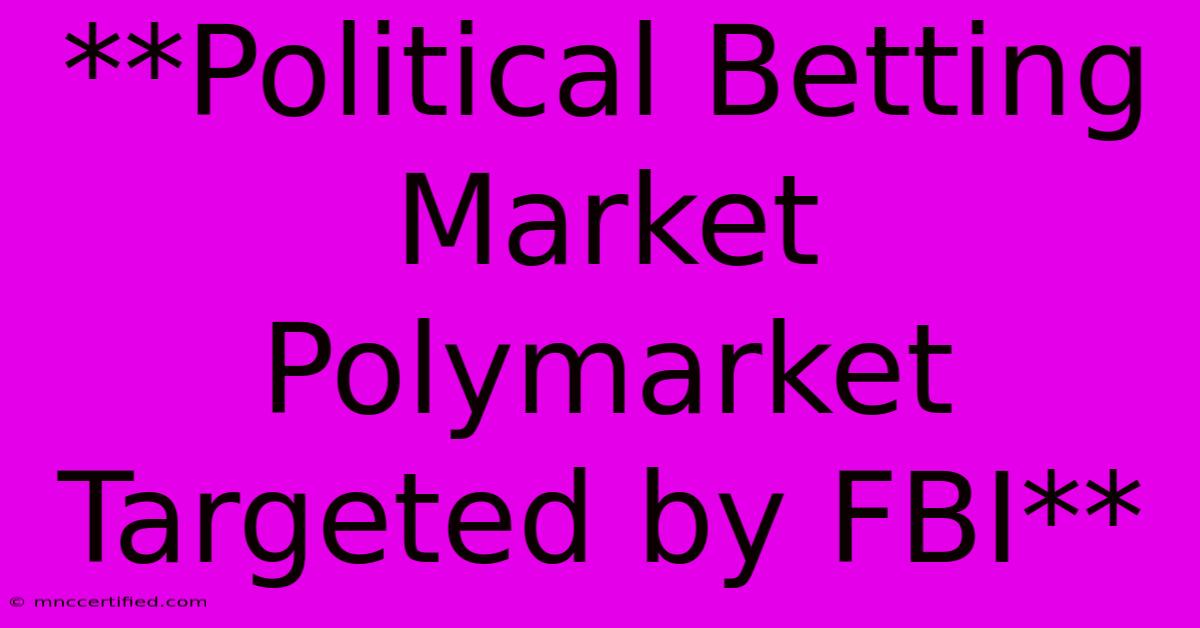 **Political Betting Market Polymarket Targeted By FBI**