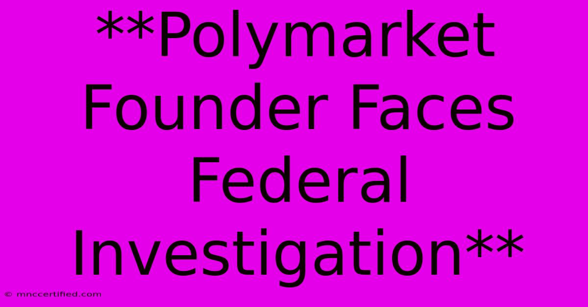 **Polymarket Founder Faces Federal Investigation**