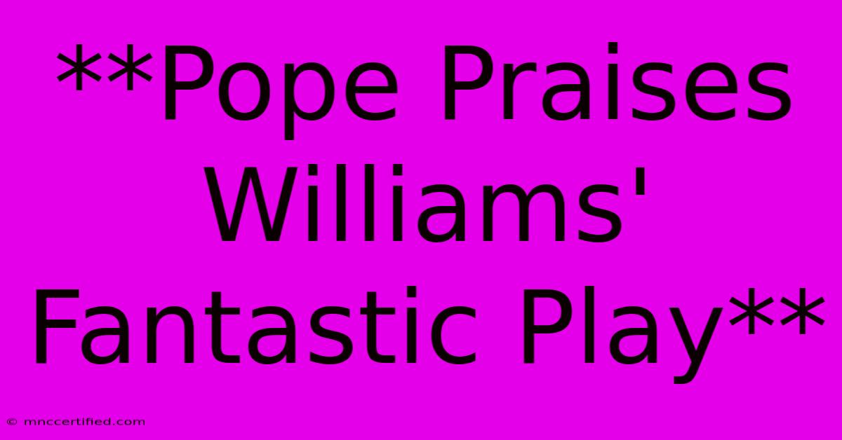 **Pope Praises Williams' Fantastic Play** 