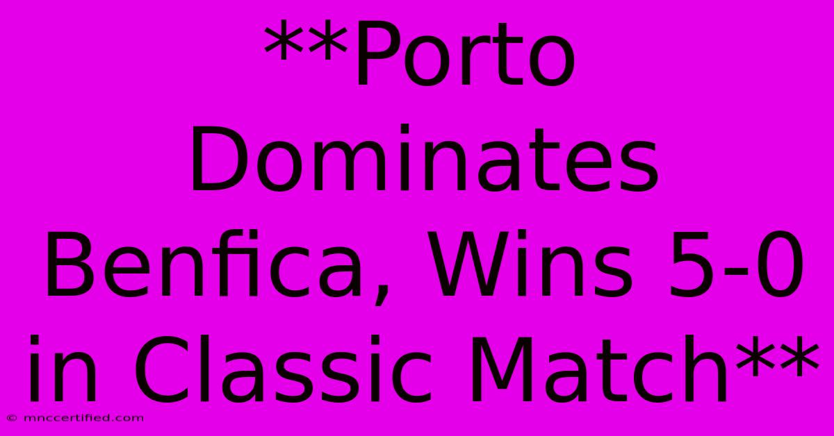 **Porto Dominates Benfica, Wins 5-0 In Classic Match**