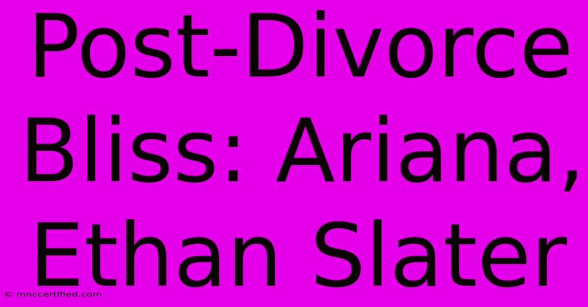 Post-Divorce Bliss: Ariana, Ethan Slater