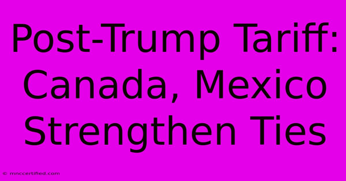 Post-Trump Tariff: Canada, Mexico Strengthen Ties