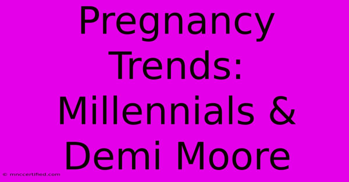 Pregnancy Trends: Millennials & Demi Moore