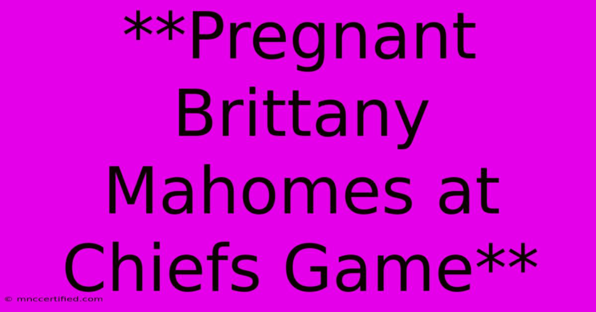 **Pregnant Brittany Mahomes At Chiefs Game**