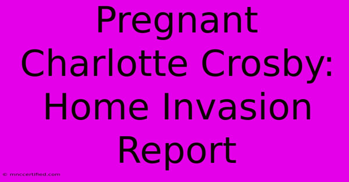 Pregnant Charlotte Crosby: Home Invasion Report