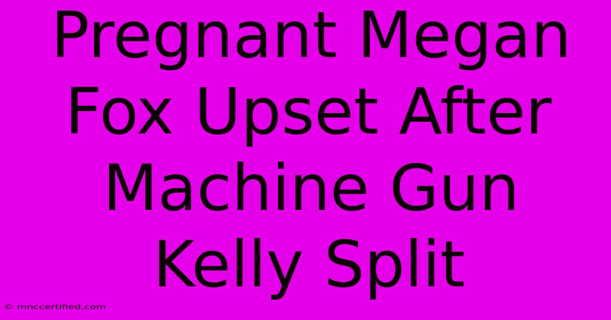 Pregnant Megan Fox Upset After Machine Gun Kelly Split