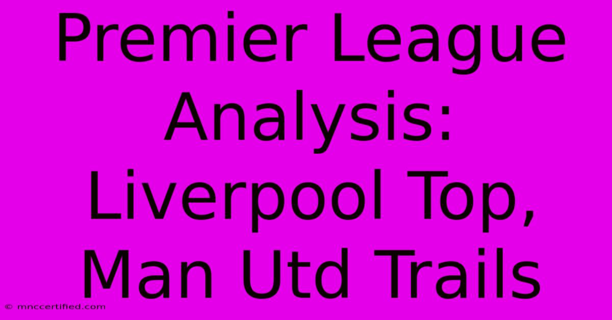 Premier League Analysis: Liverpool Top, Man Utd Trails