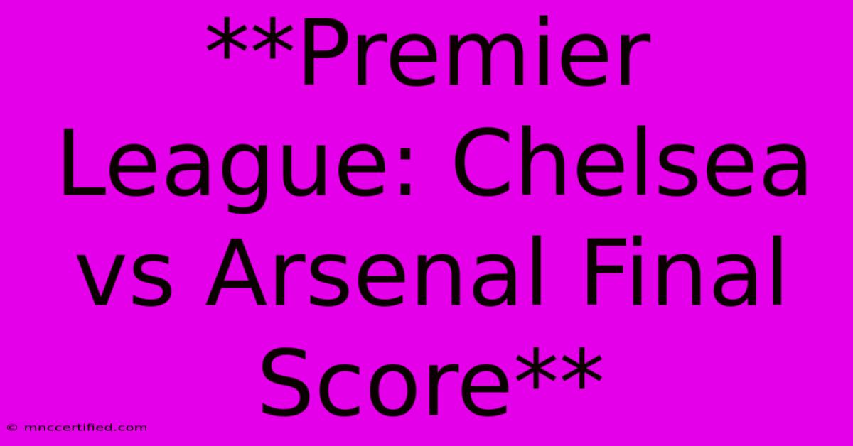 **Premier League: Chelsea Vs Arsenal Final Score**