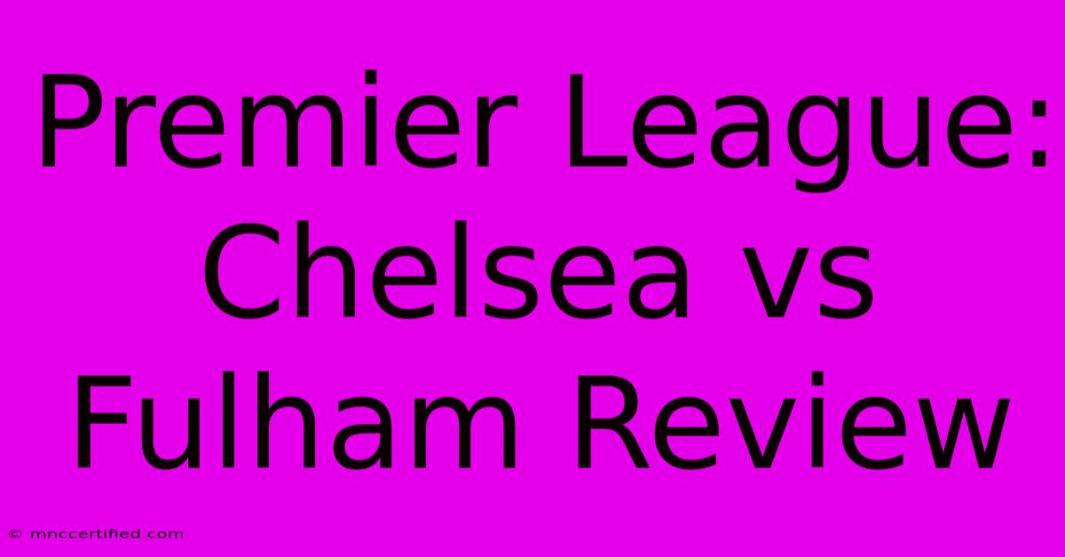 Premier League: Chelsea Vs Fulham Review