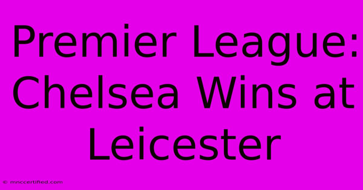 Premier League: Chelsea Wins At Leicester