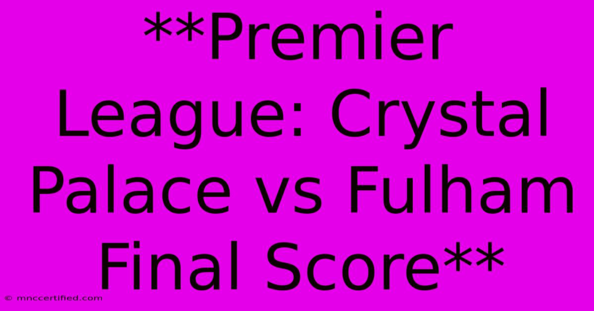 **Premier League: Crystal Palace Vs Fulham Final Score**