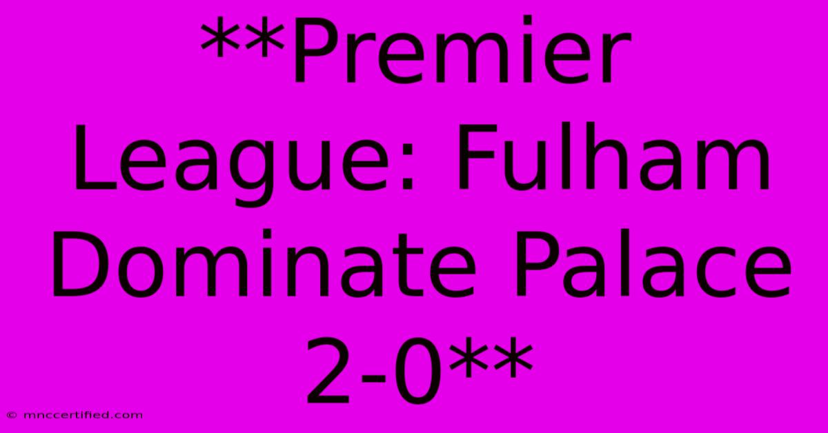 **Premier League: Fulham Dominate Palace 2-0** 