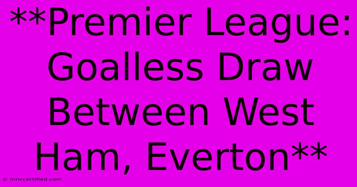 **Premier League: Goalless Draw Between West Ham, Everton**