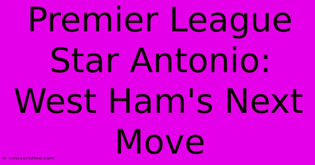 Premier League Star Antonio: West Ham's Next Move