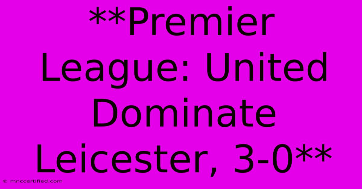 **Premier League: United Dominate Leicester, 3-0**