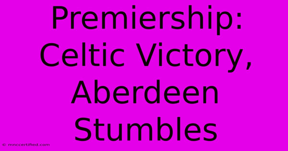 Premiership: Celtic Victory, Aberdeen Stumbles