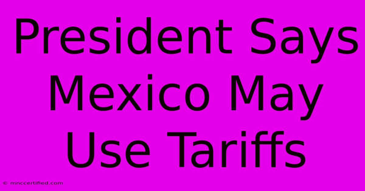 President Says Mexico May Use Tariffs