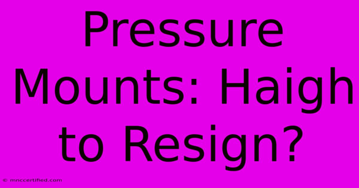 Pressure Mounts: Haigh To Resign?