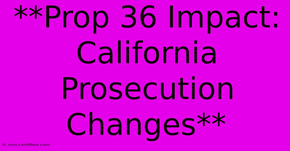 **Prop 36 Impact: California Prosecution Changes**