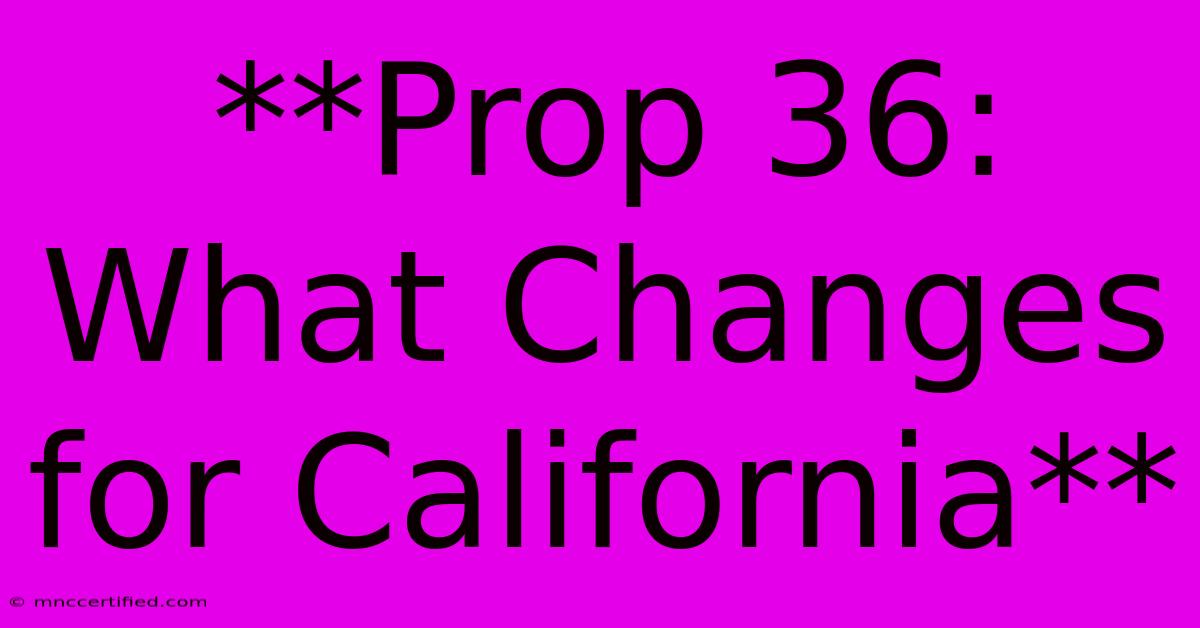 **Prop 36: What Changes For California** 