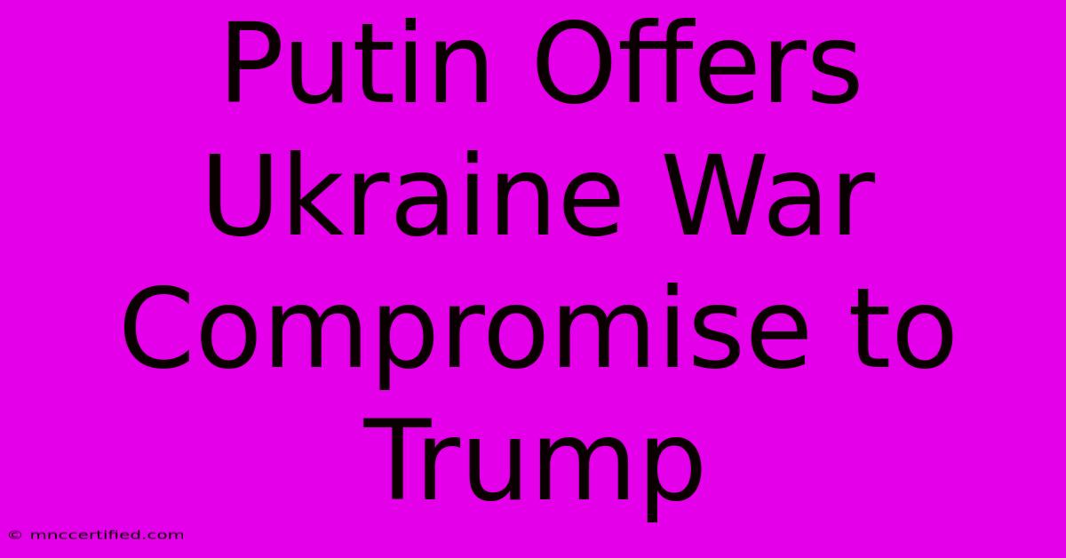 Putin Offers Ukraine War Compromise To Trump