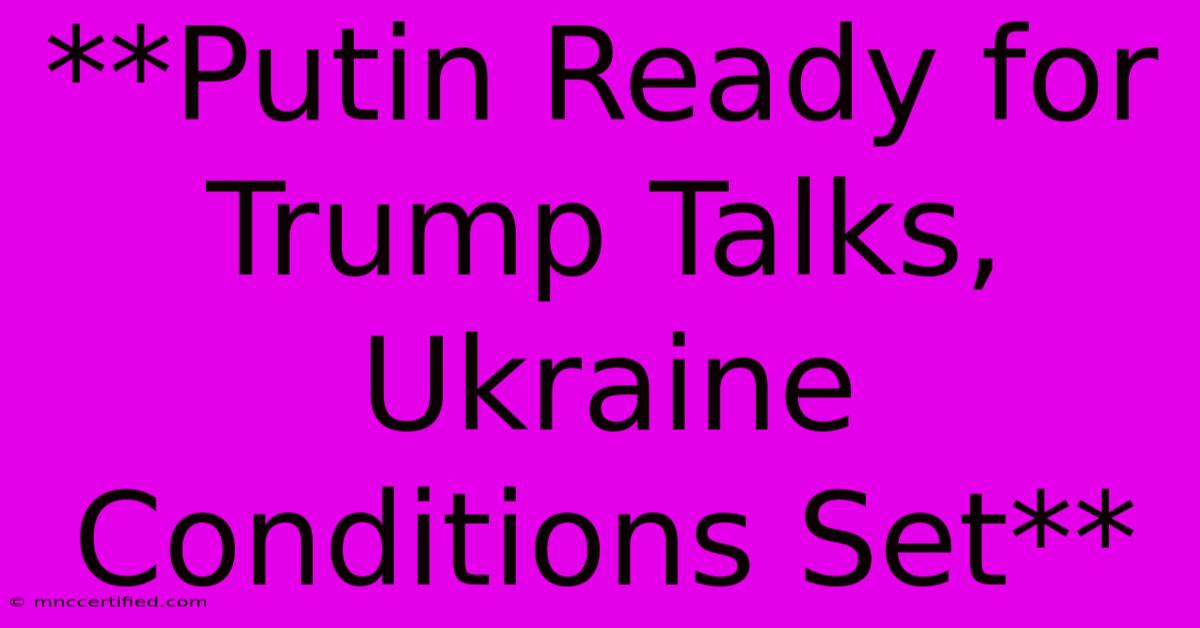 **Putin Ready For Trump Talks, Ukraine Conditions Set**